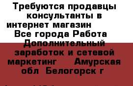 Требуются продавцы-консультанты в интернет-магазин ESSENS - Все города Работа » Дополнительный заработок и сетевой маркетинг   . Амурская обл.,Белогорск г.